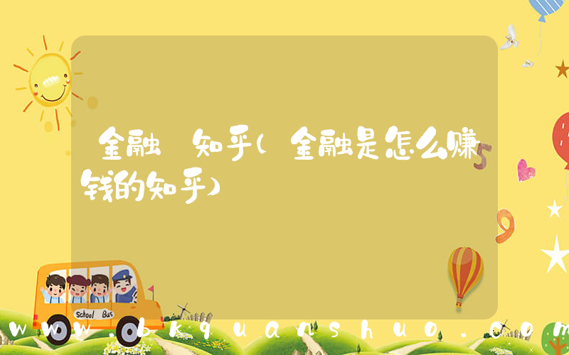 金融 知乎(金融是怎么赚钱的知乎)